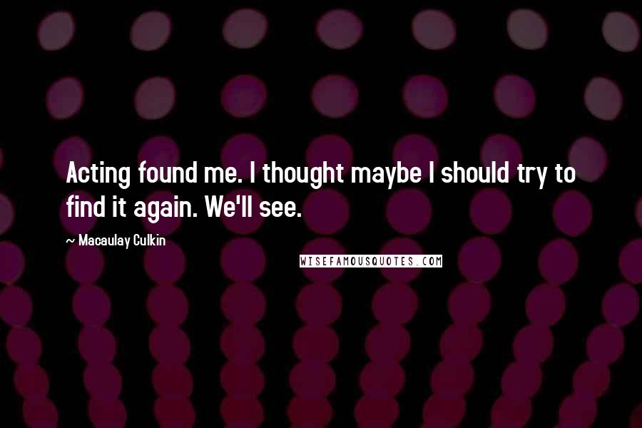 Macaulay Culkin Quotes: Acting found me. I thought maybe I should try to find it again. We'll see.