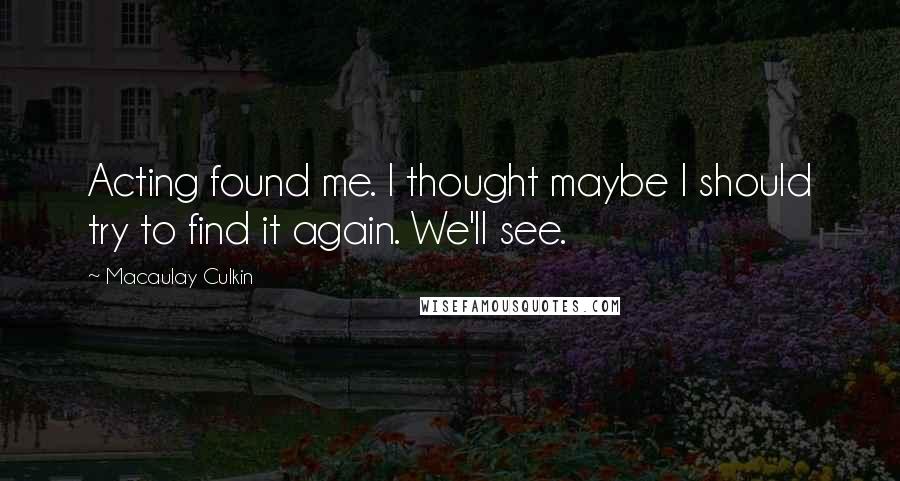 Macaulay Culkin Quotes: Acting found me. I thought maybe I should try to find it again. We'll see.