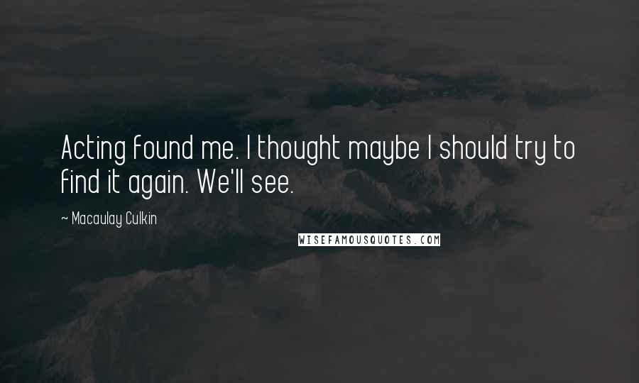 Macaulay Culkin Quotes: Acting found me. I thought maybe I should try to find it again. We'll see.