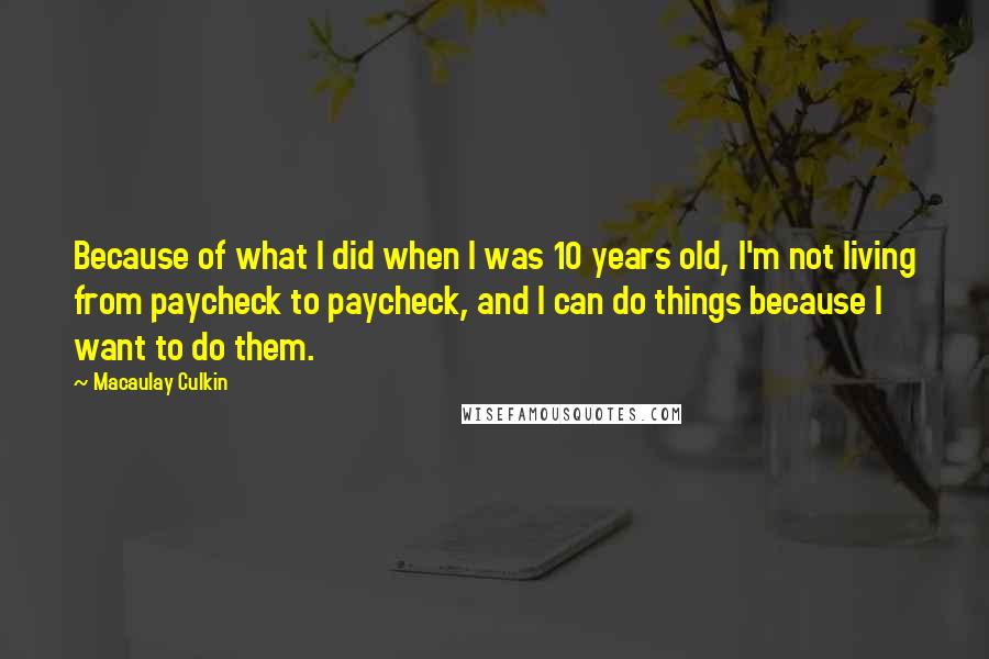 Macaulay Culkin Quotes: Because of what I did when I was 10 years old, I'm not living from paycheck to paycheck, and I can do things because I want to do them.