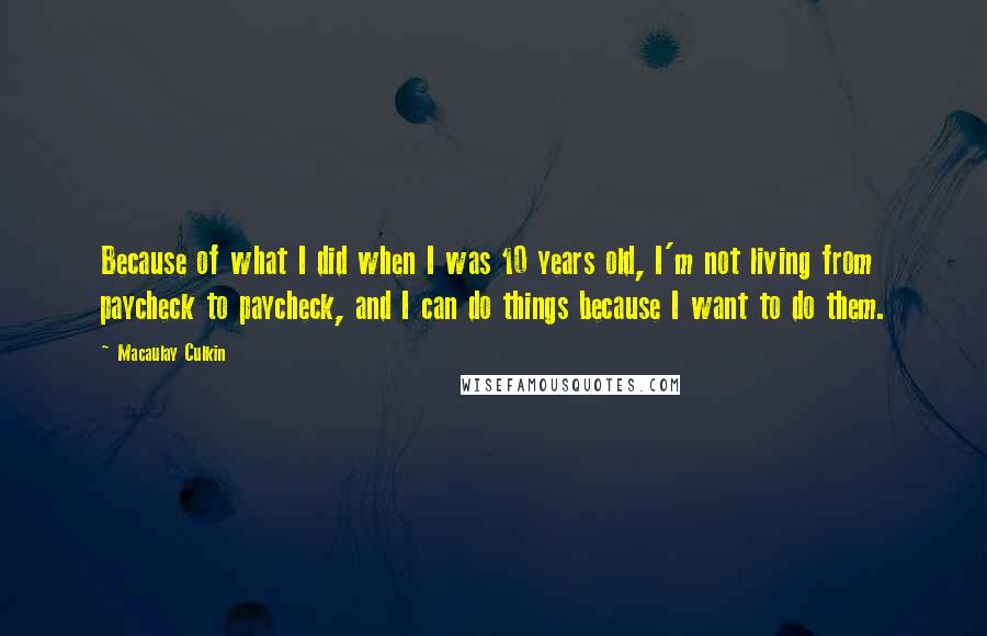 Macaulay Culkin Quotes: Because of what I did when I was 10 years old, I'm not living from paycheck to paycheck, and I can do things because I want to do them.