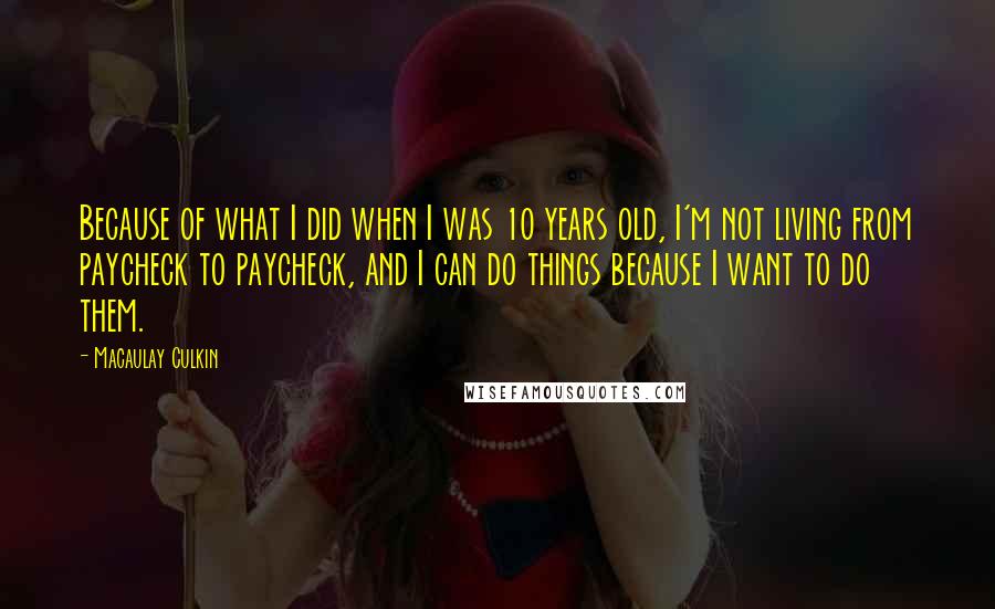 Macaulay Culkin Quotes: Because of what I did when I was 10 years old, I'm not living from paycheck to paycheck, and I can do things because I want to do them.