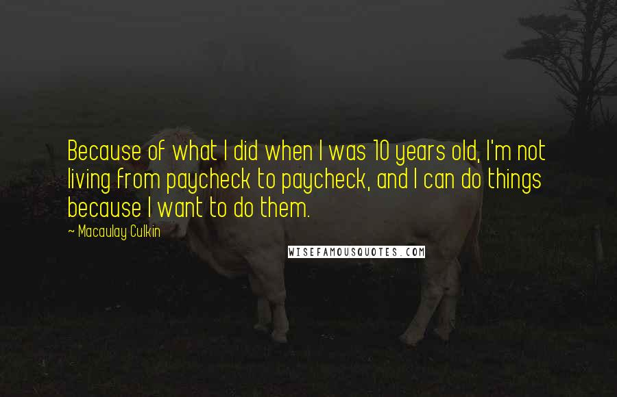 Macaulay Culkin Quotes: Because of what I did when I was 10 years old, I'm not living from paycheck to paycheck, and I can do things because I want to do them.