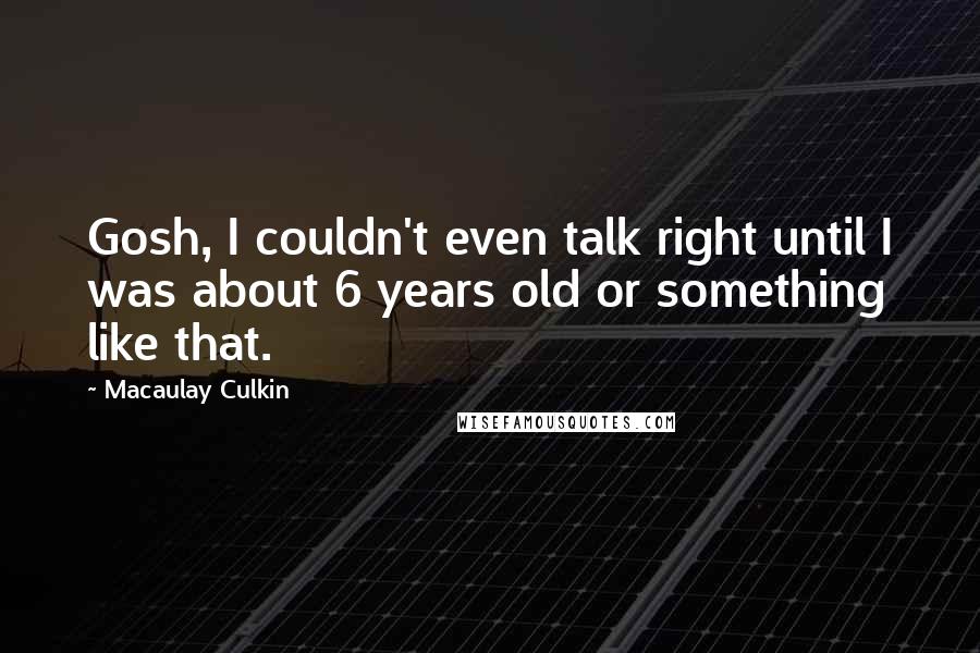 Macaulay Culkin Quotes: Gosh, I couldn't even talk right until I was about 6 years old or something like that.