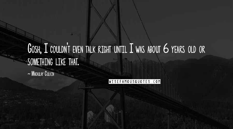 Macaulay Culkin Quotes: Gosh, I couldn't even talk right until I was about 6 years old or something like that.