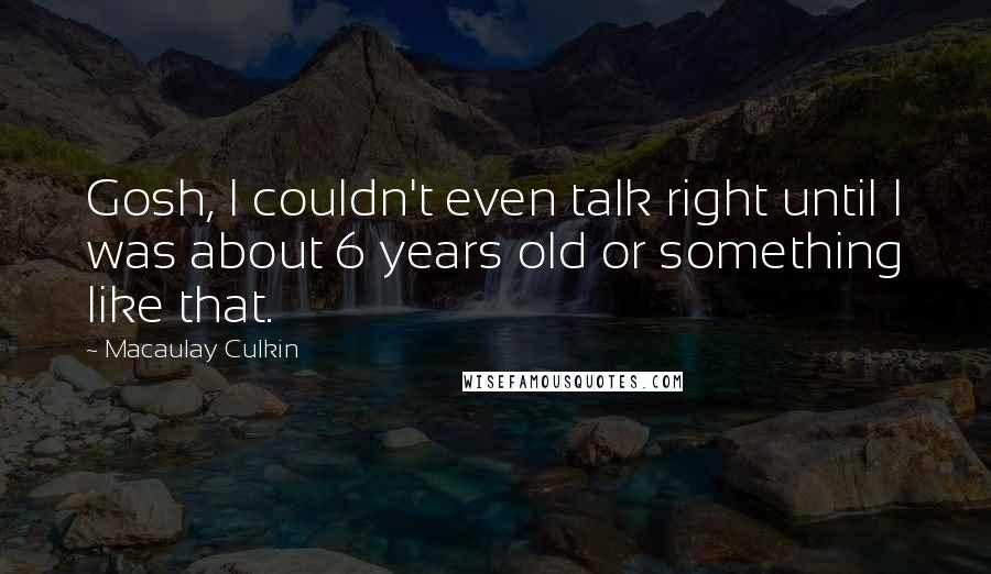 Macaulay Culkin Quotes: Gosh, I couldn't even talk right until I was about 6 years old or something like that.