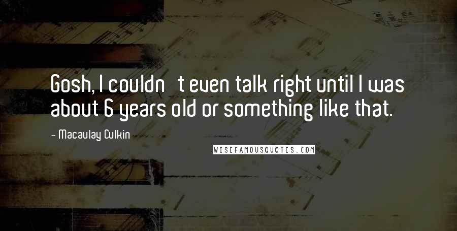 Macaulay Culkin Quotes: Gosh, I couldn't even talk right until I was about 6 years old or something like that.