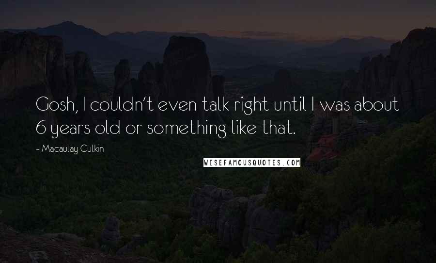 Macaulay Culkin Quotes: Gosh, I couldn't even talk right until I was about 6 years old or something like that.