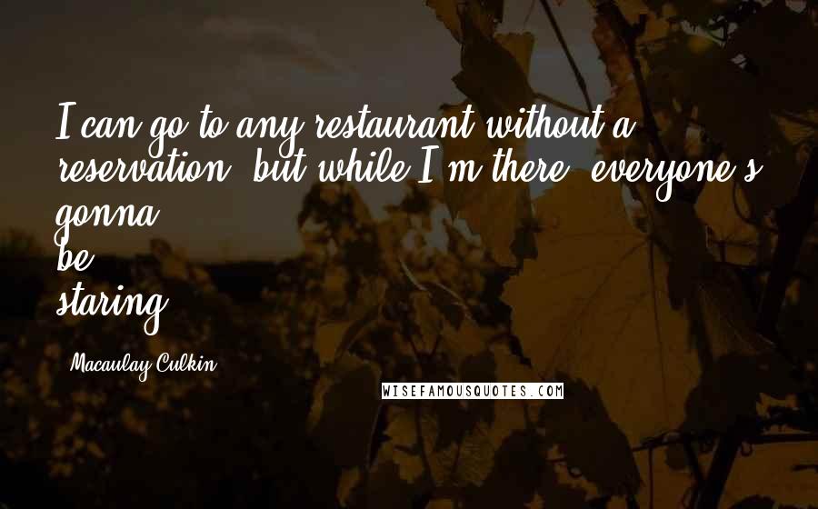 Macaulay Culkin Quotes: I can go to any restaurant without a reservation, but while I'm there, everyone's gonna be staring.