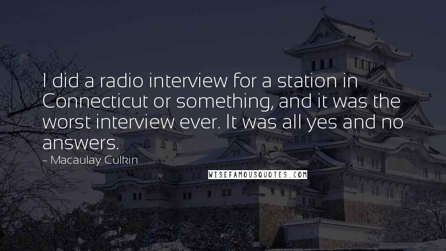 Macaulay Culkin Quotes: I did a radio interview for a station in Connecticut or something, and it was the worst interview ever. It was all yes and no answers.