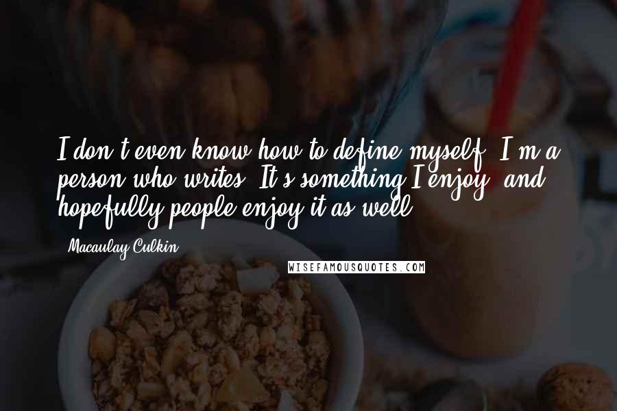 Macaulay Culkin Quotes: I don't even know how to define myself. I'm a person who writes. It's something I enjoy, and hopefully people enjoy it as well.