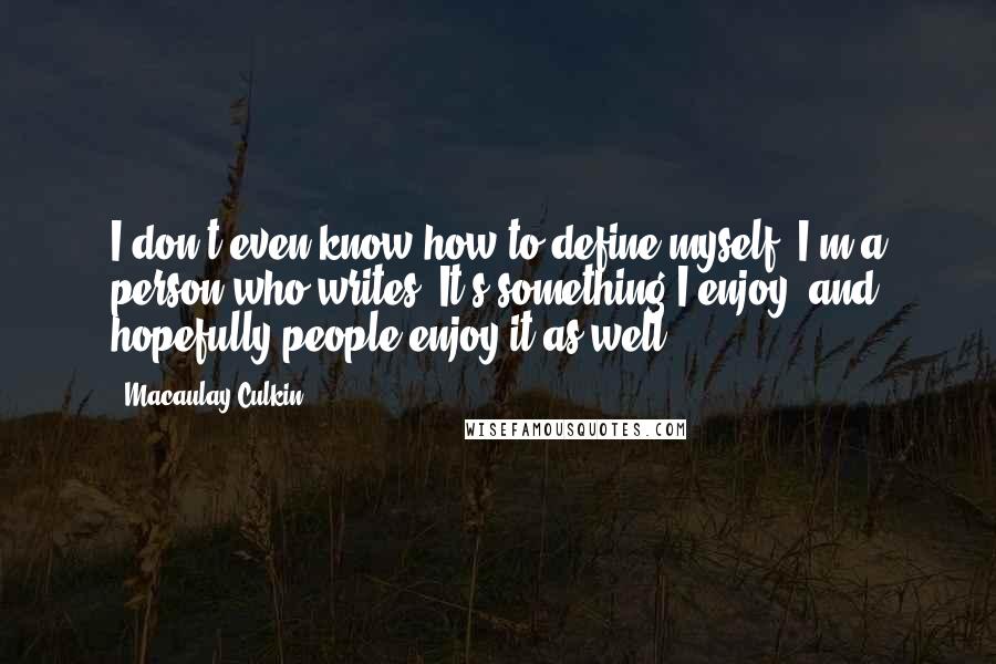 Macaulay Culkin Quotes: I don't even know how to define myself. I'm a person who writes. It's something I enjoy, and hopefully people enjoy it as well.