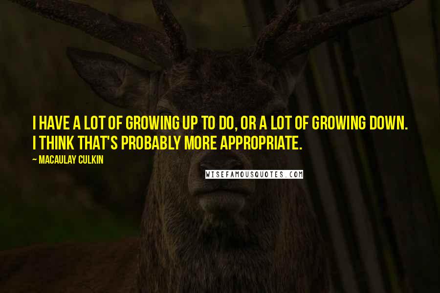 Macaulay Culkin Quotes: I have a lot of growing up to do, or a lot of growing down. I think that's probably more appropriate.