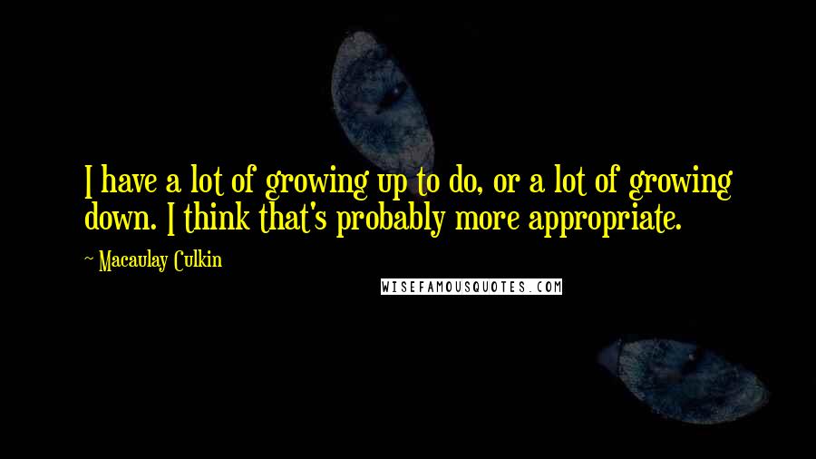 Macaulay Culkin Quotes: I have a lot of growing up to do, or a lot of growing down. I think that's probably more appropriate.