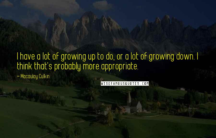 Macaulay Culkin Quotes: I have a lot of growing up to do, or a lot of growing down. I think that's probably more appropriate.