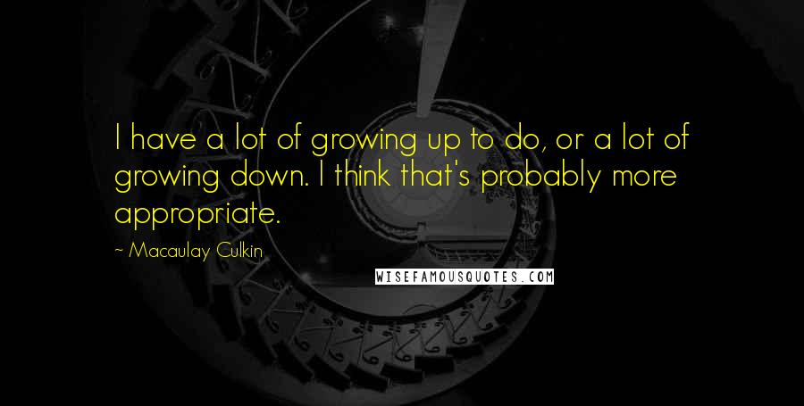Macaulay Culkin Quotes: I have a lot of growing up to do, or a lot of growing down. I think that's probably more appropriate.