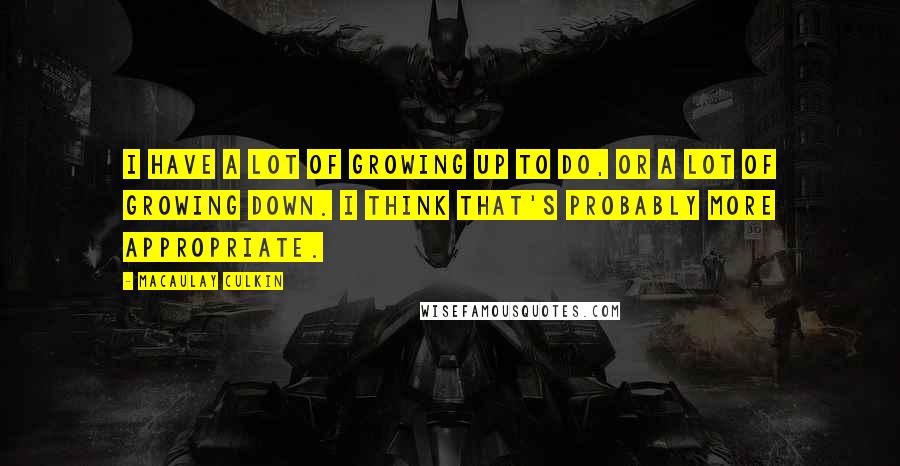 Macaulay Culkin Quotes: I have a lot of growing up to do, or a lot of growing down. I think that's probably more appropriate.