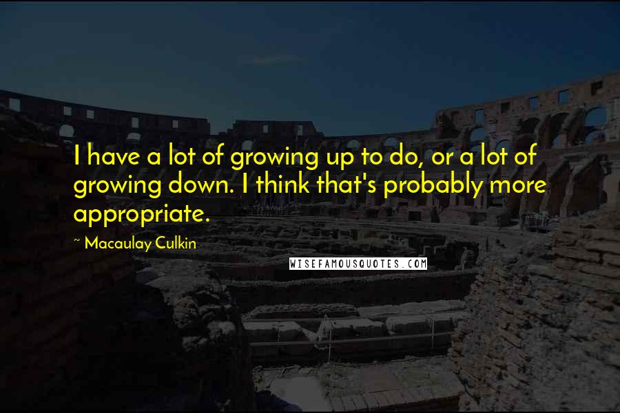 Macaulay Culkin Quotes: I have a lot of growing up to do, or a lot of growing down. I think that's probably more appropriate.