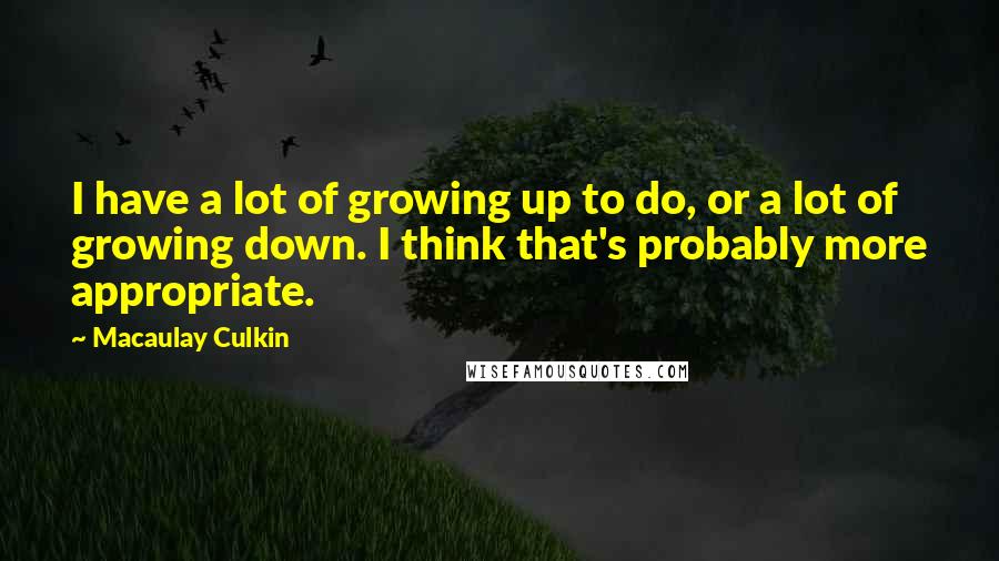 Macaulay Culkin Quotes: I have a lot of growing up to do, or a lot of growing down. I think that's probably more appropriate.