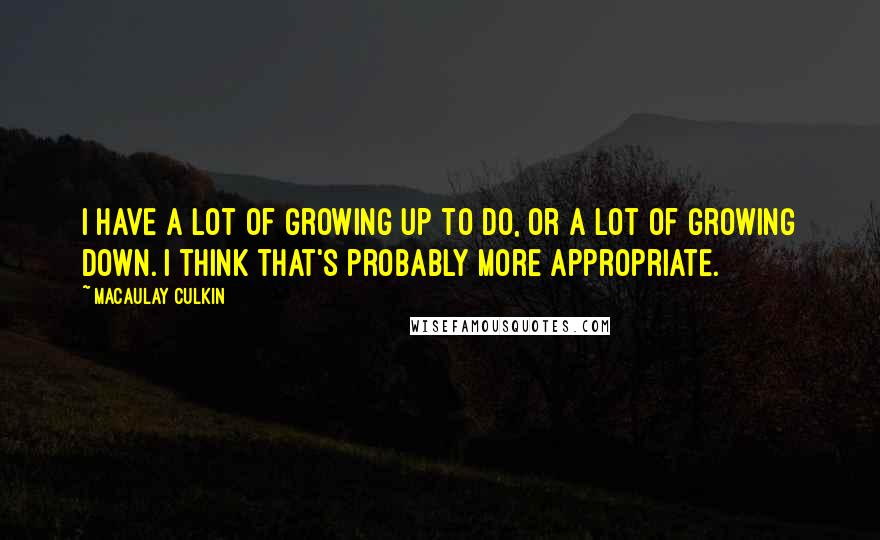 Macaulay Culkin Quotes: I have a lot of growing up to do, or a lot of growing down. I think that's probably more appropriate.