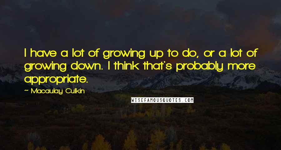 Macaulay Culkin Quotes: I have a lot of growing up to do, or a lot of growing down. I think that's probably more appropriate.