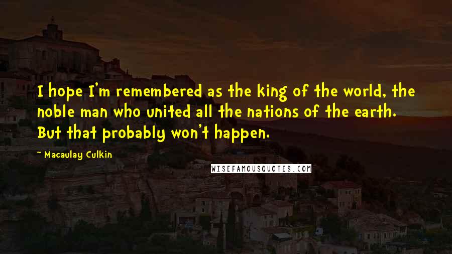 Macaulay Culkin Quotes: I hope I'm remembered as the king of the world, the noble man who united all the nations of the earth. But that probably won't happen.