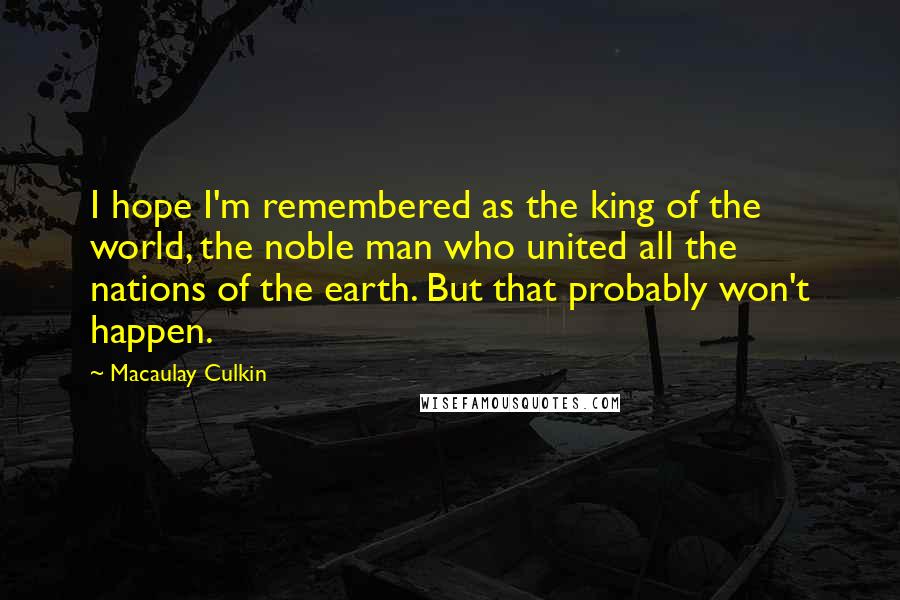 Macaulay Culkin Quotes: I hope I'm remembered as the king of the world, the noble man who united all the nations of the earth. But that probably won't happen.