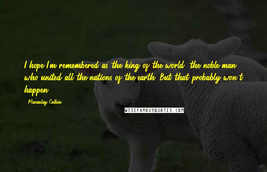 Macaulay Culkin Quotes: I hope I'm remembered as the king of the world, the noble man who united all the nations of the earth. But that probably won't happen.