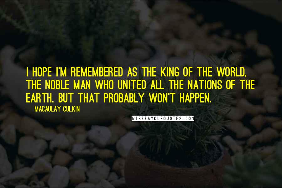 Macaulay Culkin Quotes: I hope I'm remembered as the king of the world, the noble man who united all the nations of the earth. But that probably won't happen.