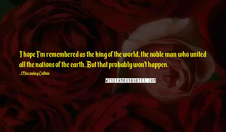 Macaulay Culkin Quotes: I hope I'm remembered as the king of the world, the noble man who united all the nations of the earth. But that probably won't happen.
