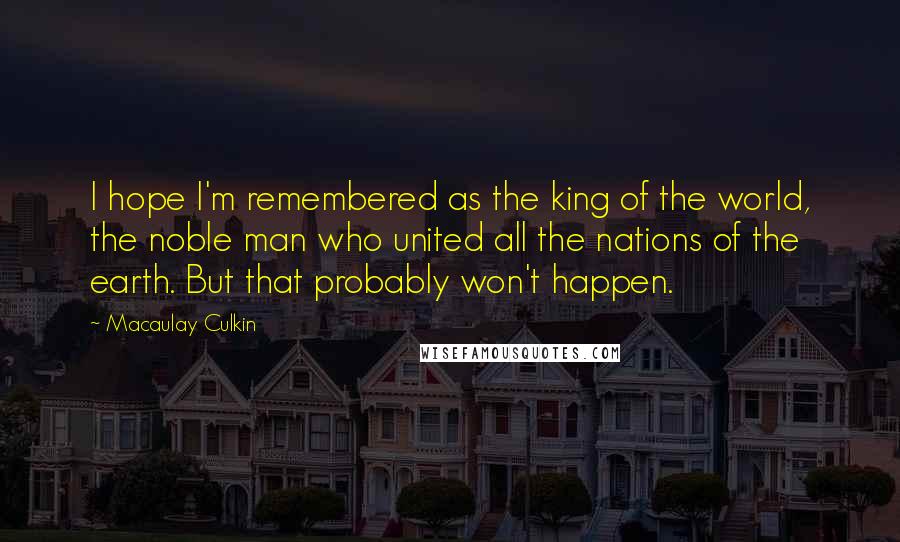Macaulay Culkin Quotes: I hope I'm remembered as the king of the world, the noble man who united all the nations of the earth. But that probably won't happen.