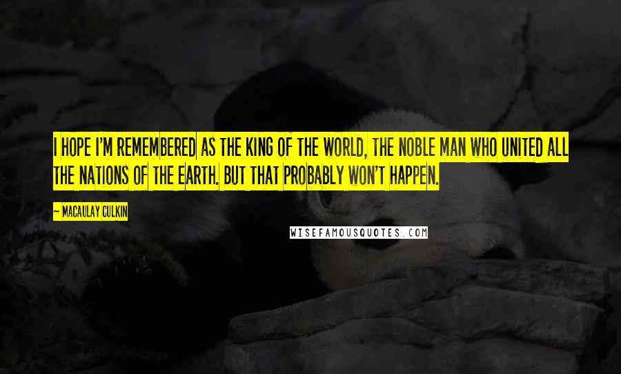 Macaulay Culkin Quotes: I hope I'm remembered as the king of the world, the noble man who united all the nations of the earth. But that probably won't happen.