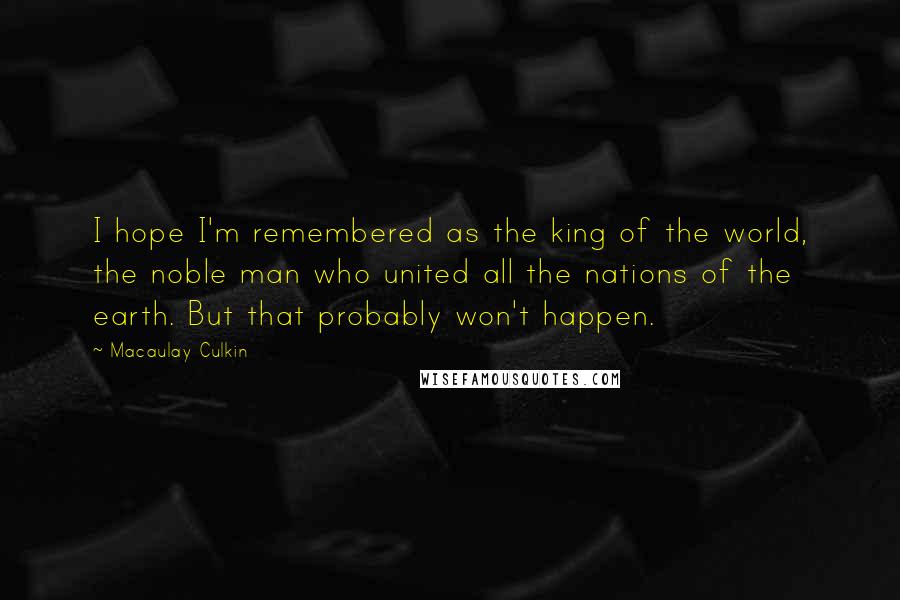 Macaulay Culkin Quotes: I hope I'm remembered as the king of the world, the noble man who united all the nations of the earth. But that probably won't happen.