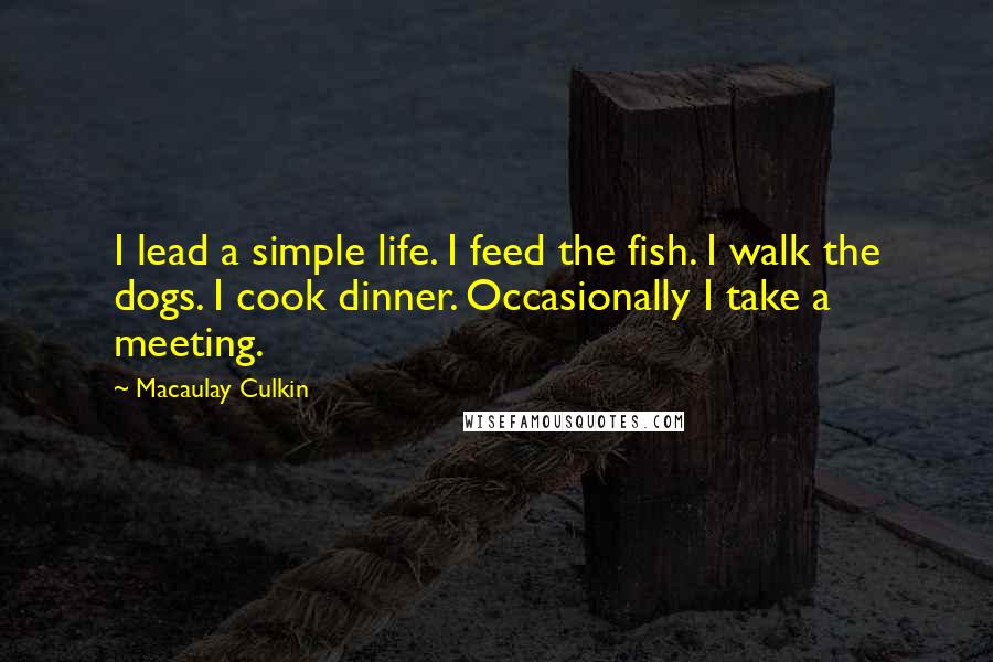 Macaulay Culkin Quotes: I lead a simple life. I feed the fish. I walk the dogs. I cook dinner. Occasionally I take a meeting.