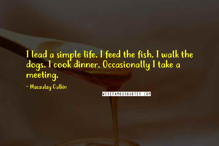 Macaulay Culkin Quotes: I lead a simple life. I feed the fish. I walk the dogs. I cook dinner. Occasionally I take a meeting.