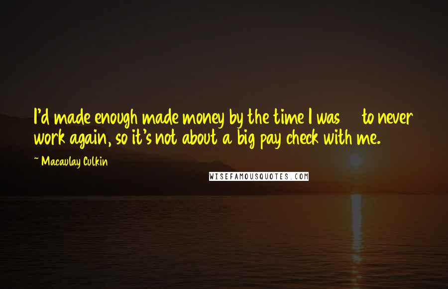 Macaulay Culkin Quotes: I'd made enough made money by the time I was 12 to never work again, so it's not about a big pay check with me.