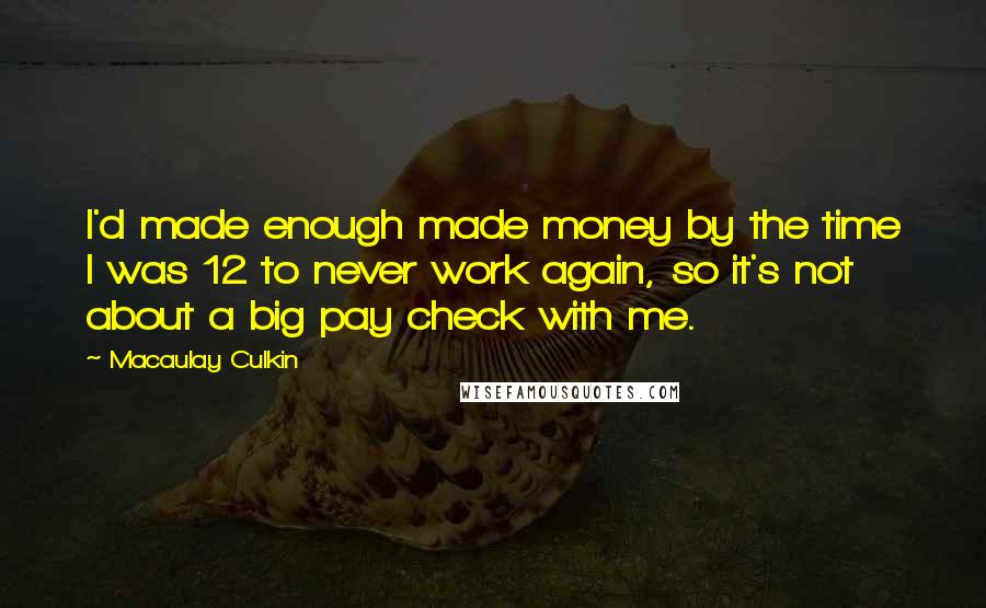 Macaulay Culkin Quotes: I'd made enough made money by the time I was 12 to never work again, so it's not about a big pay check with me.