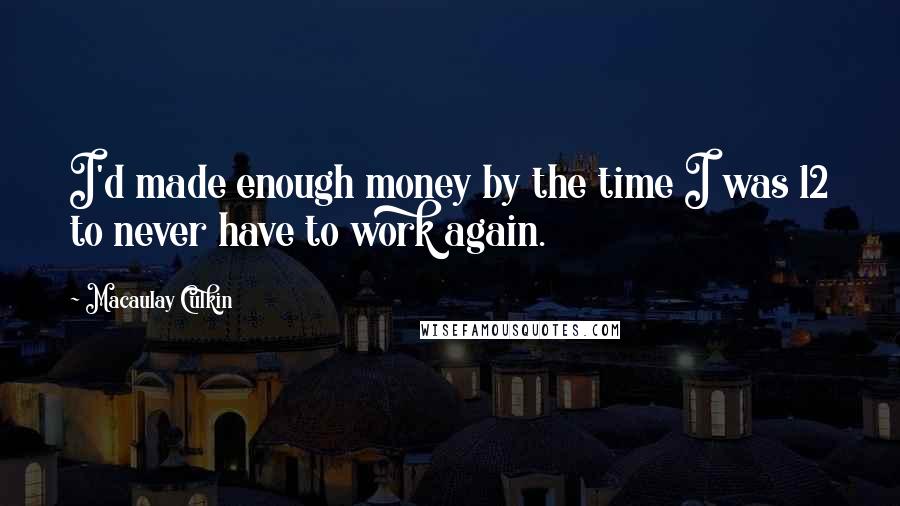 Macaulay Culkin Quotes: I'd made enough money by the time I was 12 to never have to work again.