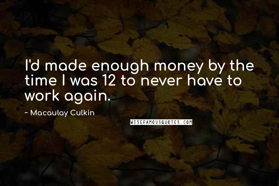 Macaulay Culkin Quotes: I'd made enough money by the time I was 12 to never have to work again.