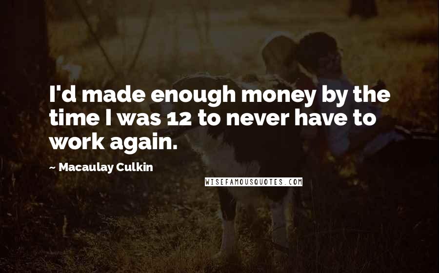 Macaulay Culkin Quotes: I'd made enough money by the time I was 12 to never have to work again.