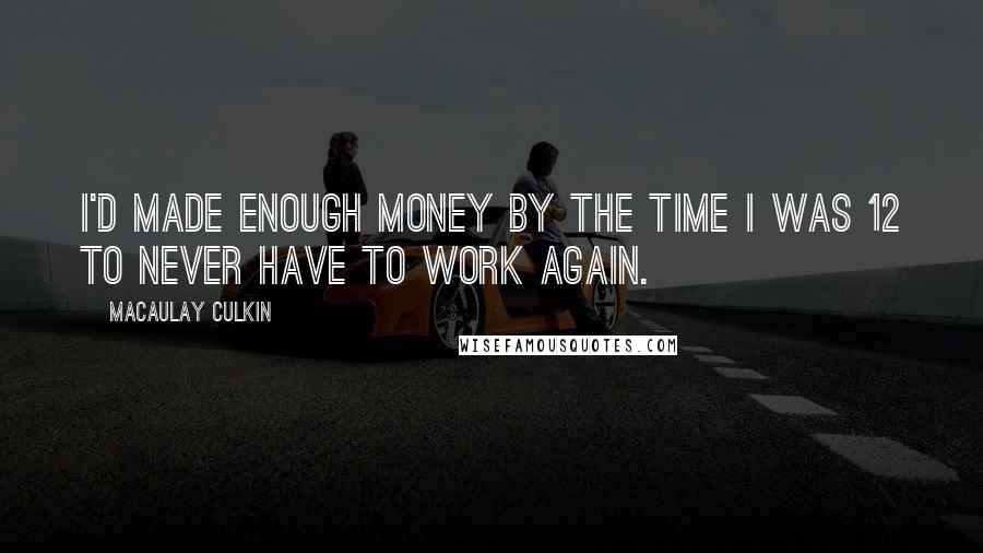 Macaulay Culkin Quotes: I'd made enough money by the time I was 12 to never have to work again.