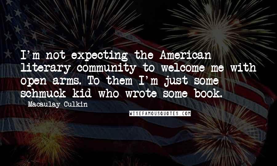 Macaulay Culkin Quotes: I'm not expecting the American literary community to welcome me with open arms. To them I'm just some schmuck kid who wrote some book.