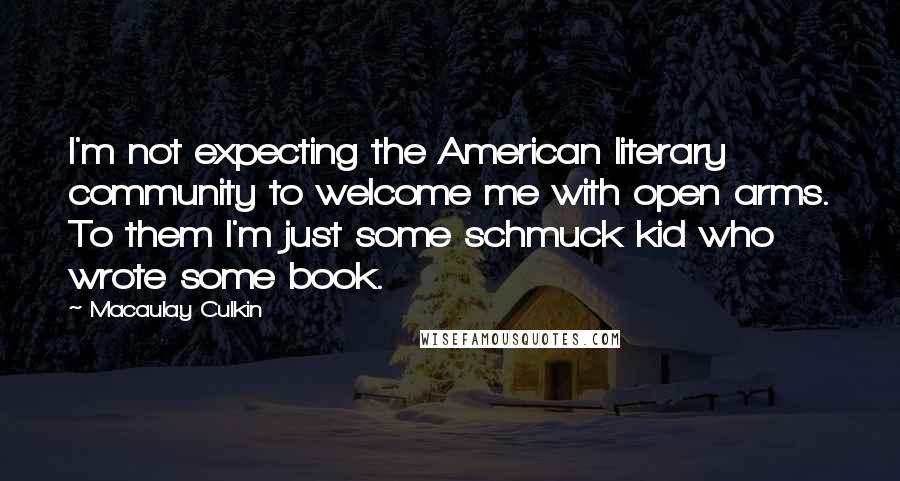 Macaulay Culkin Quotes: I'm not expecting the American literary community to welcome me with open arms. To them I'm just some schmuck kid who wrote some book.