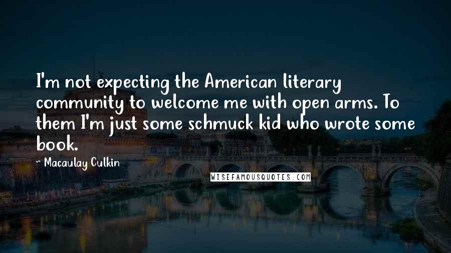 Macaulay Culkin Quotes: I'm not expecting the American literary community to welcome me with open arms. To them I'm just some schmuck kid who wrote some book.