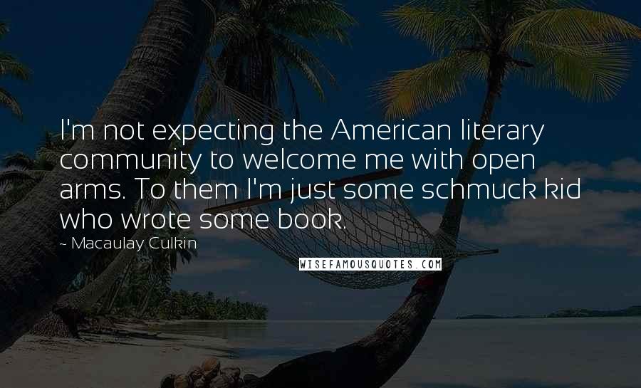 Macaulay Culkin Quotes: I'm not expecting the American literary community to welcome me with open arms. To them I'm just some schmuck kid who wrote some book.