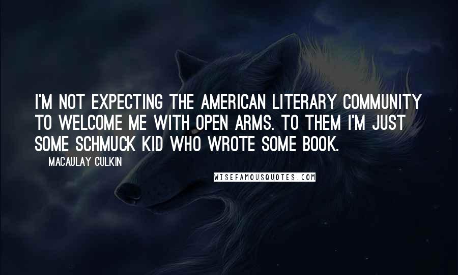 Macaulay Culkin Quotes: I'm not expecting the American literary community to welcome me with open arms. To them I'm just some schmuck kid who wrote some book.