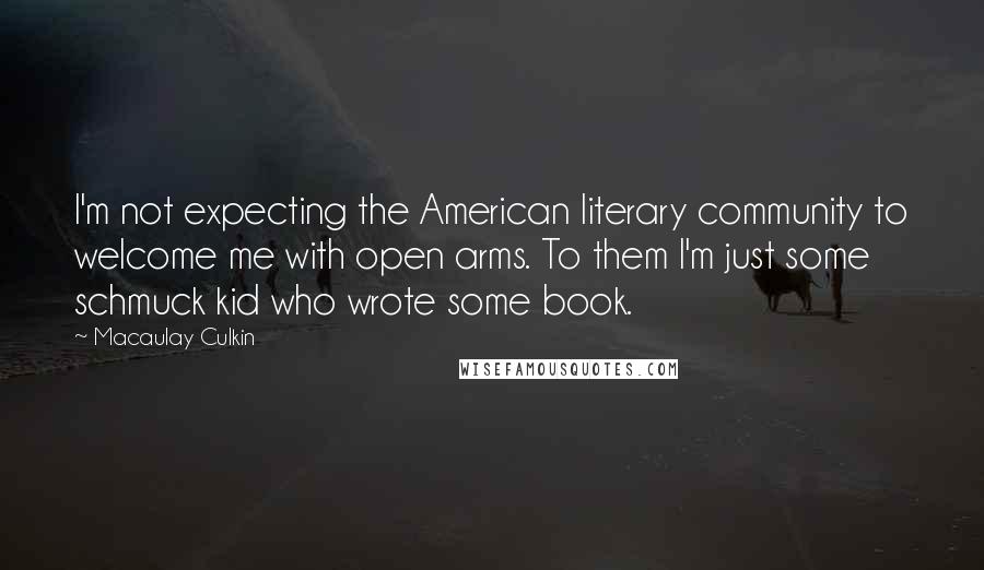 Macaulay Culkin Quotes: I'm not expecting the American literary community to welcome me with open arms. To them I'm just some schmuck kid who wrote some book.