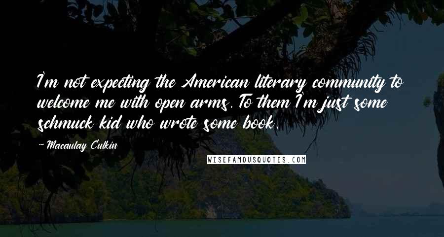 Macaulay Culkin Quotes: I'm not expecting the American literary community to welcome me with open arms. To them I'm just some schmuck kid who wrote some book.