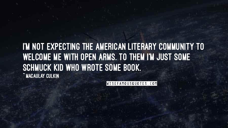 Macaulay Culkin Quotes: I'm not expecting the American literary community to welcome me with open arms. To them I'm just some schmuck kid who wrote some book.