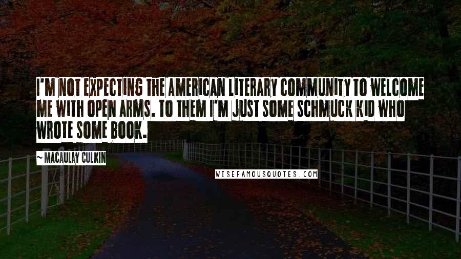 Macaulay Culkin Quotes: I'm not expecting the American literary community to welcome me with open arms. To them I'm just some schmuck kid who wrote some book.